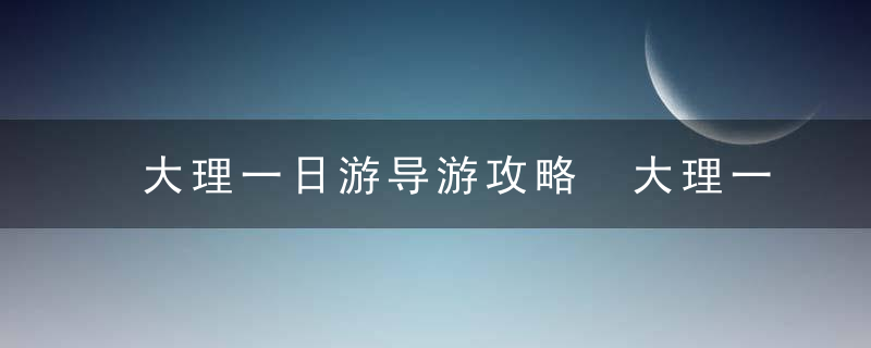 大理一日游导游攻略 大理一日游攻略